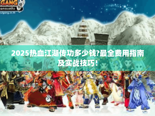 2025热血江湖传功多少钱?最全费用指南及实战技巧! 2025热血江湖传功多少钱?最全费用指南及实战技巧!