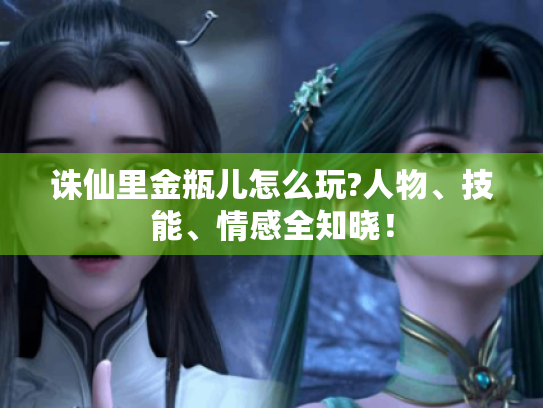 诛仙里金瓶儿怎么玩?人物、技能、情感全知晓! 诛仙里金瓶儿怎么玩?人物、技能、情感全知晓!