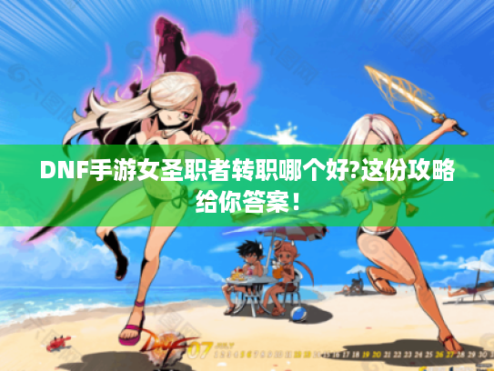 DNF手游女圣职者转职哪个好?这份攻略给你答案！
