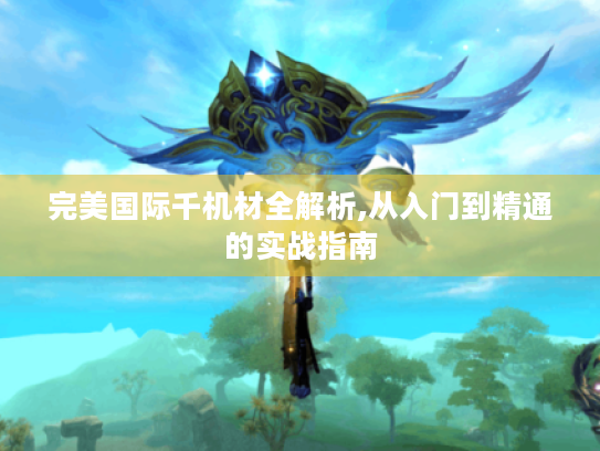 完美国际千机材全解析,从入门到精通的实战指南 完美国际千机材全解析,从入门到精通的实战指南