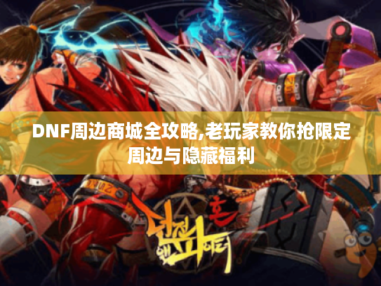 DNF周边商城全攻略,老玩家教你抢限定周边与隐藏福利