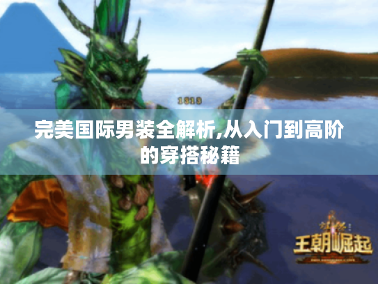 完美国际男装全解析,从入门到高阶的穿搭秘籍 完美国际男装全解析,从入门到高阶的穿搭秘籍