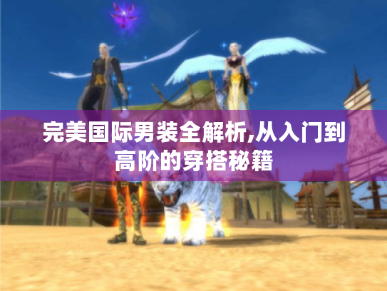 完美国际男装全解析,从入门到高阶的穿搭秘籍 完美国际男装全解析,从入门到高阶的穿搭秘籍