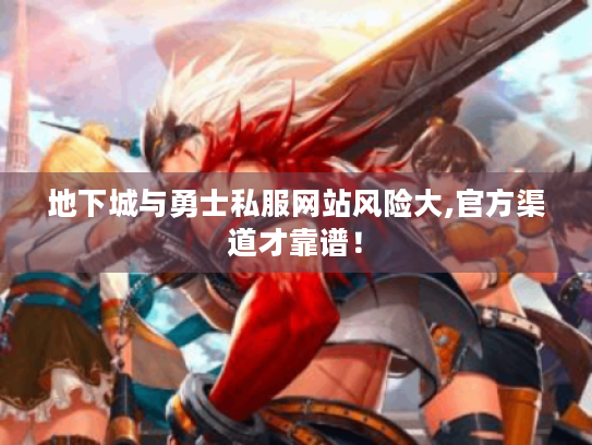 地下城与勇士私服网站风险大,官方渠道才靠谱！