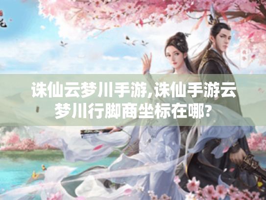 诛仙云梦川手游,诛仙手游云梦川行脚商坐标在哪? 诛仙云梦川手游,诛仙手游云梦川行脚商坐标在哪?