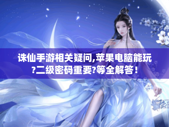 诛仙手游相关疑问,苹果电脑能玩?二级密码重要?等全解答! 诛仙手游相关疑问,苹果电脑能玩?二级密码重要?等全解答!