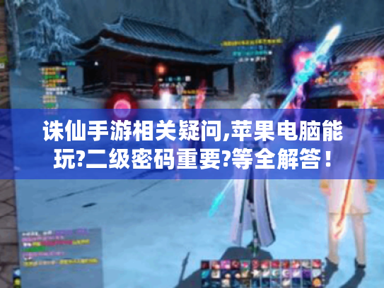 诛仙手游相关疑问,苹果电脑能玩?二级密码重要?等全解答! 诛仙手游相关疑问,苹果电脑能玩?二级密码重要?等全解答!
