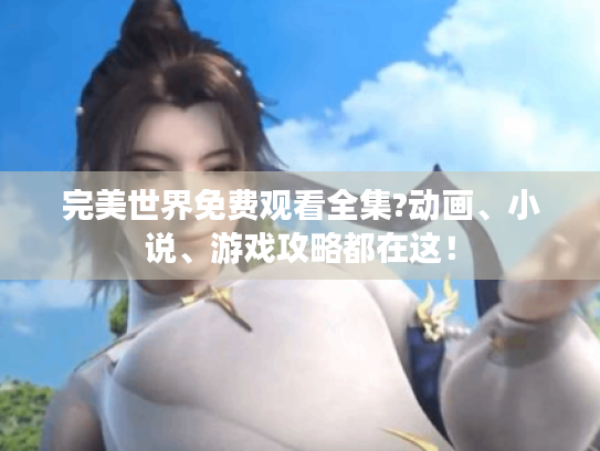 完美世界免费观看全集?动画、小说、游戏攻略都在这！