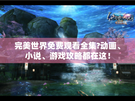 完美世界免费观看全集?动画、小说、游戏攻略都在这！