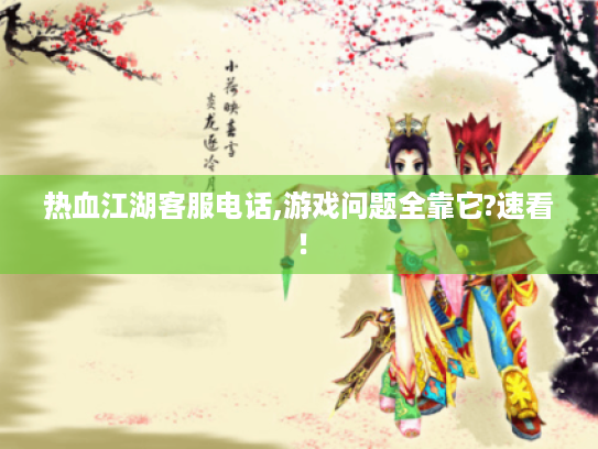 热血江湖客服电话,游戏问题全靠它?速看！