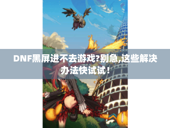 DNF黑屏进不去游戏?别急,这些解决办法快试试! DNF黑屏进不去游戏?别急,这些解决办法快试试!