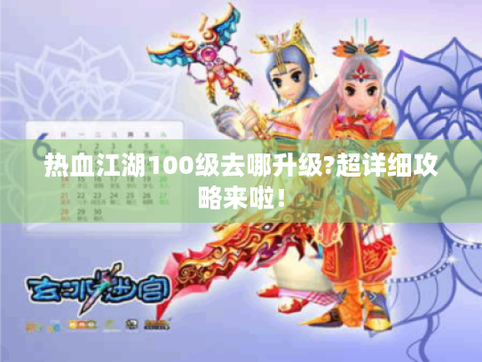热血江湖100级去哪升级?超详细攻略来啦! 热血江湖100级去哪升级?超详细攻略来啦!