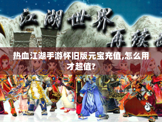 热血江湖手游怀旧版元宝充值,怎么用才超值?