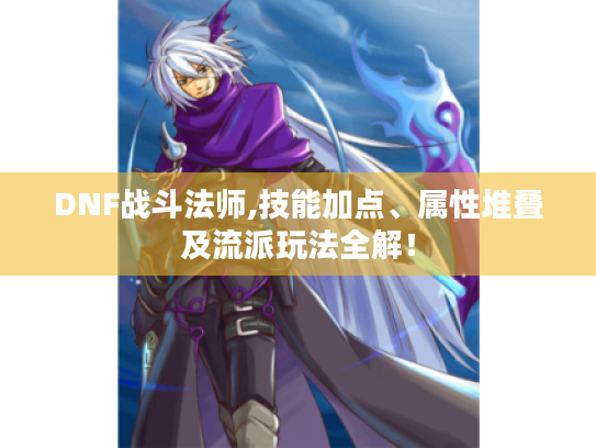 DNF战斗法师,技能加点、属性堆叠及流派玩法全解！