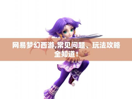 网易梦幻西游,常见问题、玩法攻略全知道! 网易梦幻西游,常见问题、玩法攻略全知道!