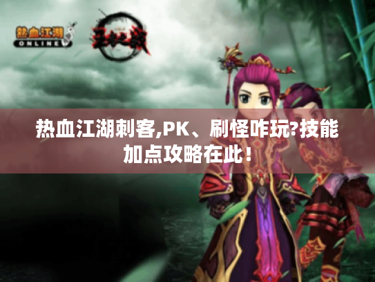 热血江湖刺客,PK、刷怪咋玩?技能加点攻略在此！