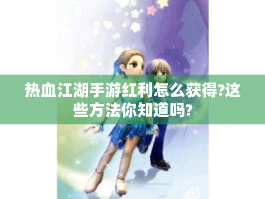 热血江湖手游红利怎么获得?这些方法你知道吗?