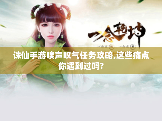 诛仙手游唉声叹气任务攻略,这些痛点你遇到过吗? 诛仙手游唉声叹气任务攻略,这些痛点你遇到过吗?