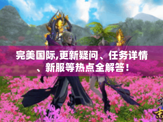 完美国际,更新疑问、任务详情、新服等热点全解答！