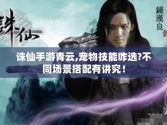 诛仙手游青云,宠物技能咋选?不同场景搭配有讲究！