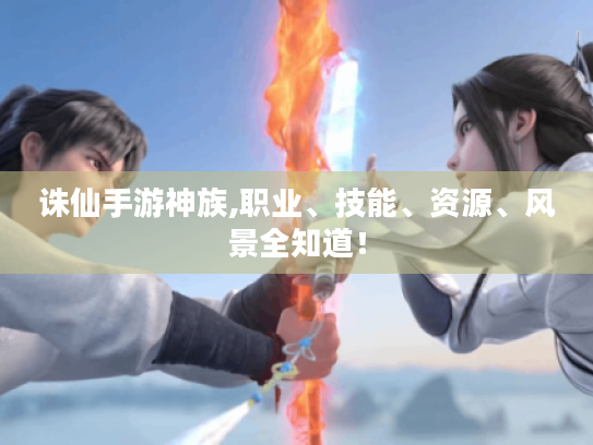 诛仙手游神族,职业、技能、资源、风景全知道! 诛仙手游神族,职业、技能、资源、风景全知道!