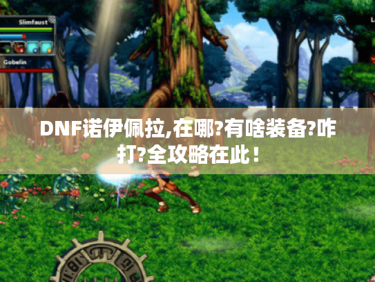 DNF诺伊佩拉,在哪?有啥装备?咋打?全攻略在此！