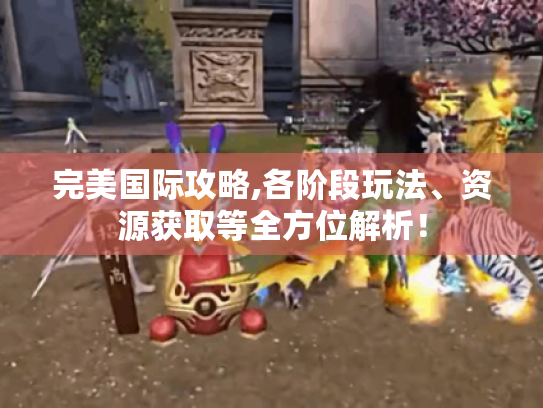 完美国际攻略,各阶段玩法、资源获取等全方位解析！