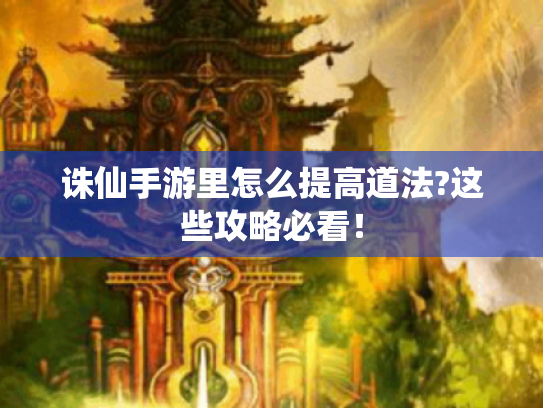 诛仙手游里怎么提高道法?这些攻略必看! 诛仙手游里怎么提高道法?这些攻略必看!