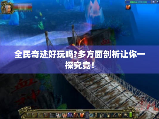 全民奇迹好玩吗?多方面剖析让你一探究竟！