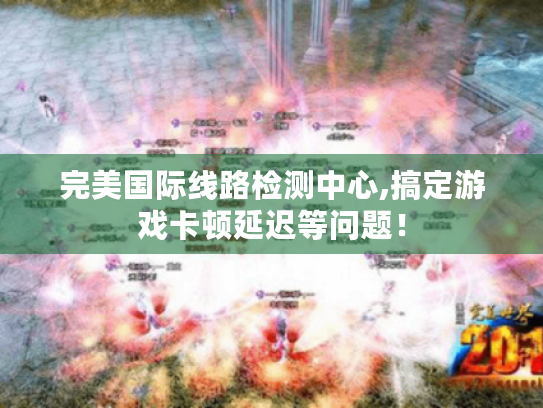 完美国际线路检测中心,搞定游戏卡顿延迟等问题！