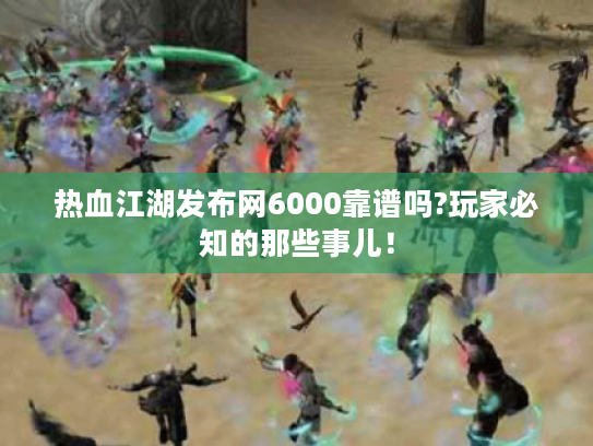 热血江湖发布网6000靠谱吗?玩家必知的那些事儿！