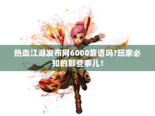 热血江湖发布网6000靠谱吗?玩家必知的那些事儿！