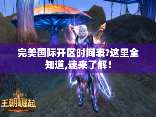 完美国际开区时间表?这里全知道,速来了解! 完美国际开区时间表?这里全知道,速来了解!