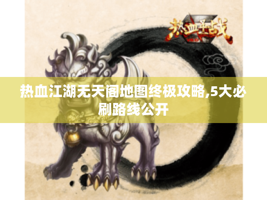 热血江湖无天阁地图终极攻略,5大必刷路线公开