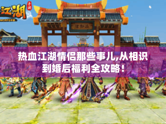 热血江湖情侣那些事儿,从相识到婚后福利全攻略！