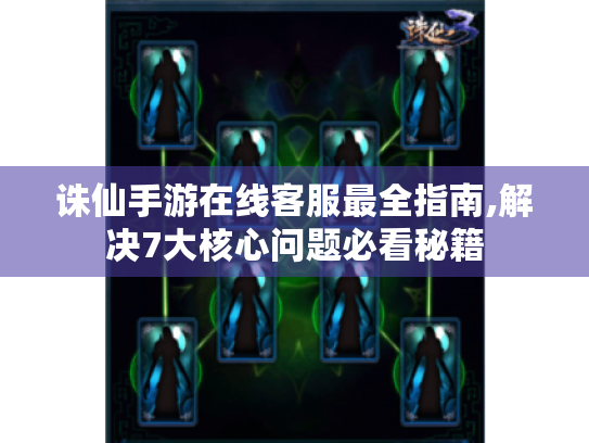 诛仙手游在线客服最全指南,解决7大核心问题必看秘籍