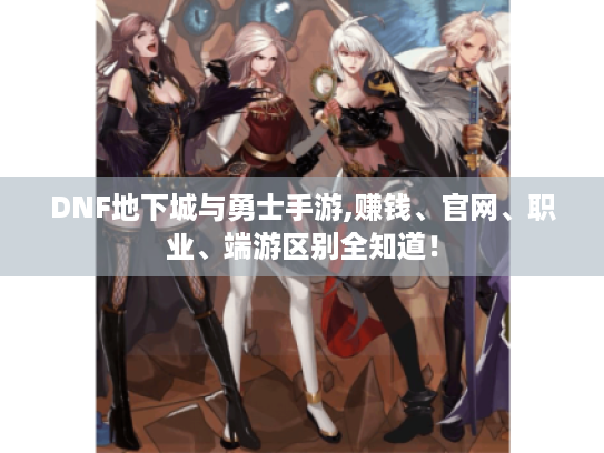 DNF地下城与勇士手游,赚钱、官网、职业、端游区别全知道！