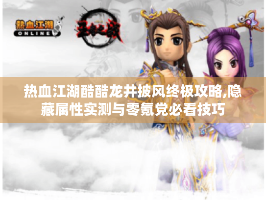 热血江湖酷酷龙井披风终极攻略,隐藏属性实测与零氪党必看技巧 热血江湖酷酷龙井披风终极攻略,隐藏属性实测与零氪党必看技巧
