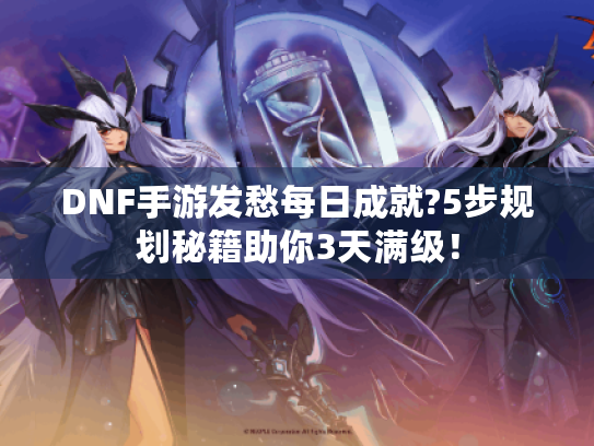 DNF手游发愁每日成就?5步规划秘籍助你3天满级! DNF手游发愁每日成就?5步规划秘籍助你3天满级!