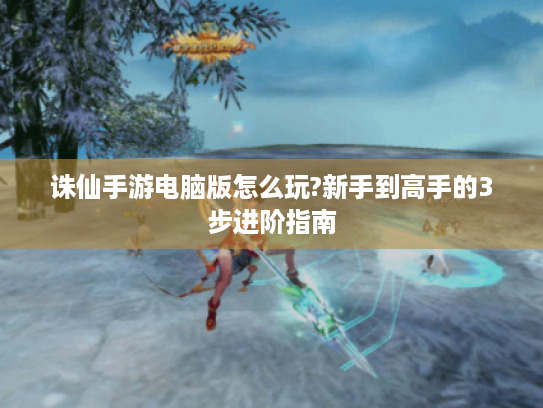 诛仙手游电脑版怎么玩?新手到高手的3步进阶指南