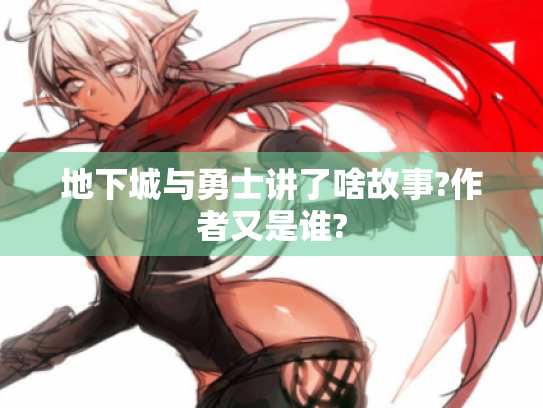 地下城与勇士讲了啥故事?作者又是谁? 地下城与勇士讲了啥故事?作者又是谁?