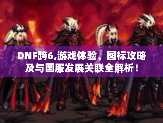 DNF跨6,游戏体验、图标攻略及与国服发展关联全解析！