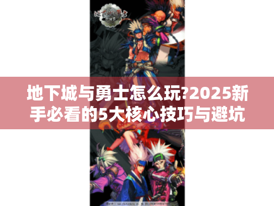 地下城与勇士怎么玩?2025新手必看的5大核心技巧与避坑指南