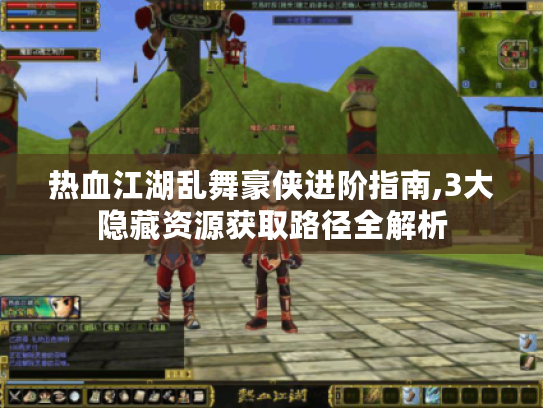 热血江湖乱舞豪侠进阶指南,3大隐藏资源获取路径全解析 热血江湖乱舞豪侠进阶指南,3大隐藏资源获取路径全解析