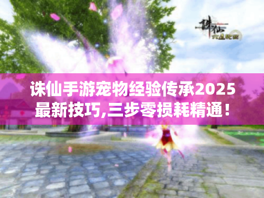 诛仙手游宠物经验传承2025最新技巧,三步零损耗精通! 诛仙手游宠物经验传承2025最新技巧,三步零损耗精通!