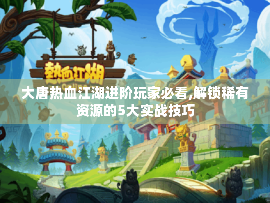 大唐热血江湖进阶玩家必看,解锁稀有资源的5大实战技巧