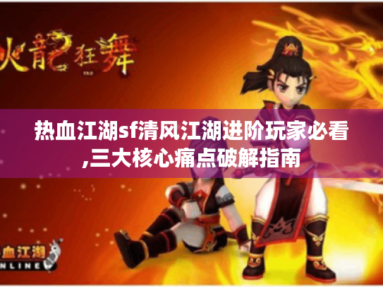 热血江湖sf清风江湖进阶玩家必看,三大核心痛点破解指南