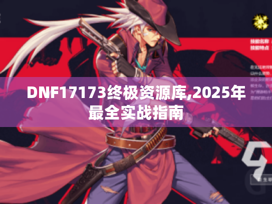 DNF17173终极资源库,2025年最全实战指南