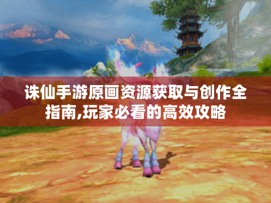 诛仙手游原画资源获取与创作全指南,玩家必看的高效攻略