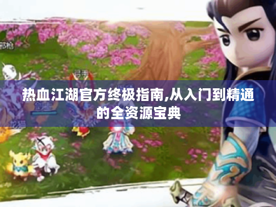 热血江湖官方终极指南,从入门到精通的全资源宝典